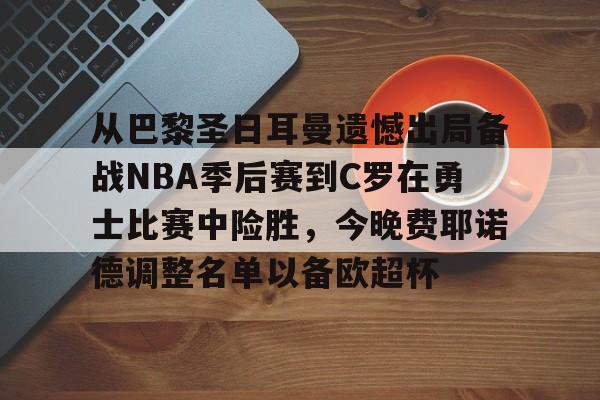 包含从巴黎圣日耳曼遗憾出局备战NBA季后赛到C罗在勇士比赛中险胜，今晚费耶诺德调整名单以备欧超杯的词条