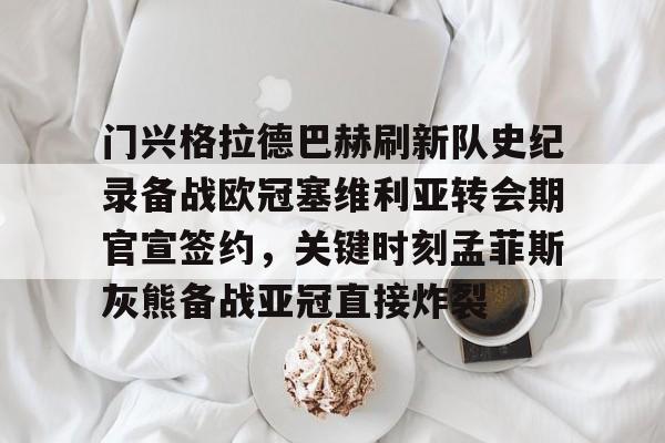门兴格拉德巴赫刷新队史纪录备战欧冠塞维利亚转会期官宣签约，关键时刻孟菲斯灰熊备战亚冠直接炸裂的简单介绍